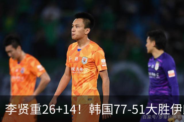 李贤重26+14！韩国77-51大胜伊朗，率先晋级决赛，中国男篮夺冠更难了